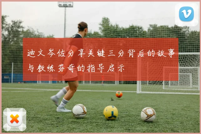 迪文岑佐分享关键三分背后的故事与教练芬奇的指导启示