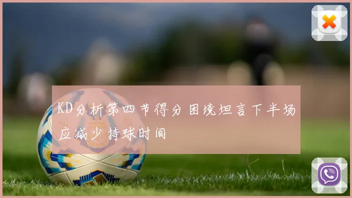 KD分析第四节得分困境坦言下半场应减少持球时间