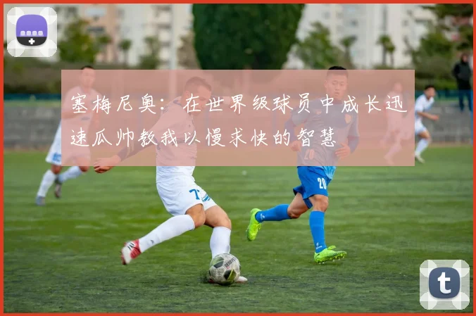 塞梅尼奥：在世界级球员中成长迅速瓜帅教我以慢求快的智慧