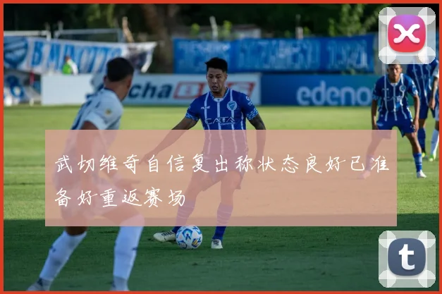 武切维奇自信复出称状态良好已准备好重返赛场