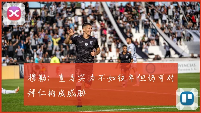 穆勒：皇马实力不如往年但仍可对拜仁构成威胁