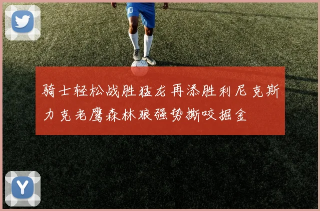 骑士轻松战胜猛龙再添胜利尼克斯力克老鹰森林狼强势撕咬掘金