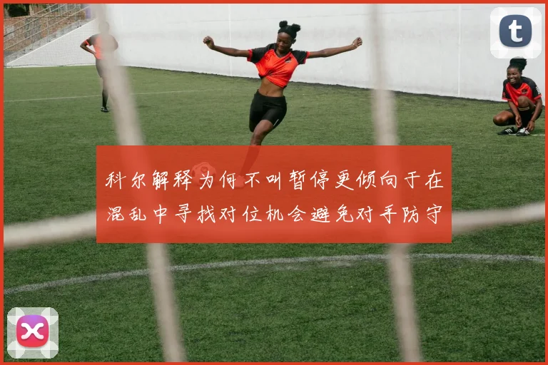 科尔解释为何不叫暂停更倾向于在混乱中寻找对位机会避免对手防守调整
