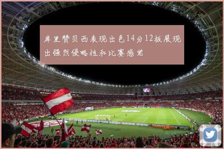 库里赞贝西表现出色14分12板展现出强烈侵略性和比赛感觉