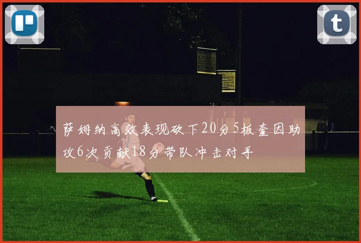 萨姆纳高效表现砍下20分5板奎因助攻6次贡献18分带队冲击对手