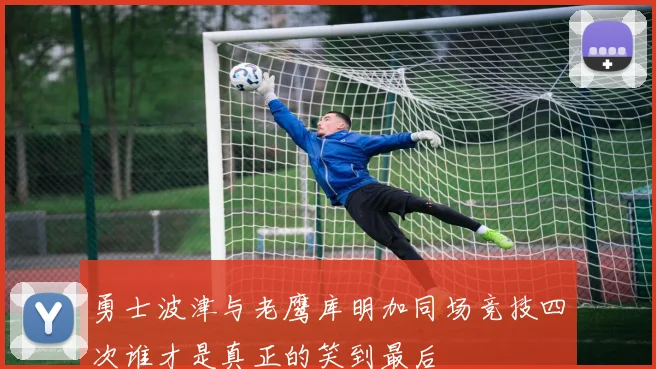 勇士波津与老鹰库明加同场竞技四次谁才是真正的笑到最后