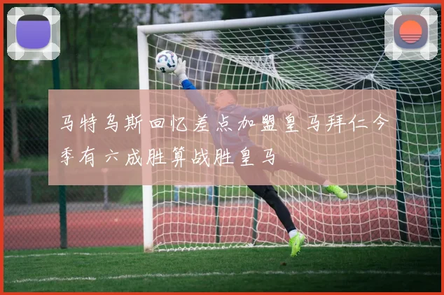 马特乌斯回忆差点加盟皇马拜仁今季有六成胜算战胜皇马