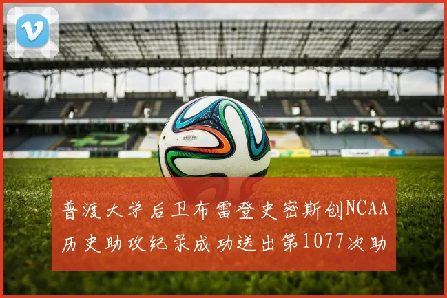 普渡大学后卫布雷登史密斯创NCAA历史助攻纪录成功送出第1077次助攻