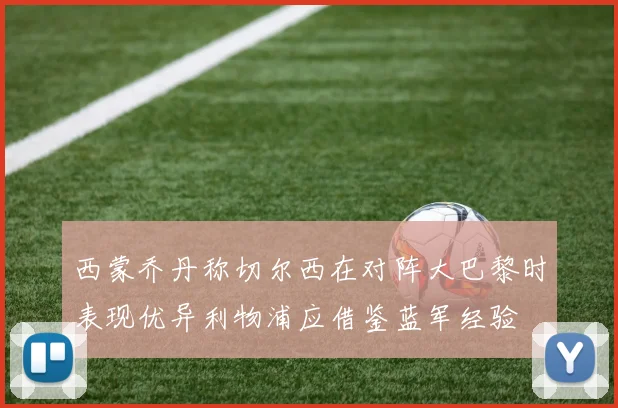 西蒙乔丹称切尔西在对阵大巴黎时表现优异利物浦应借鉴蓝军经验