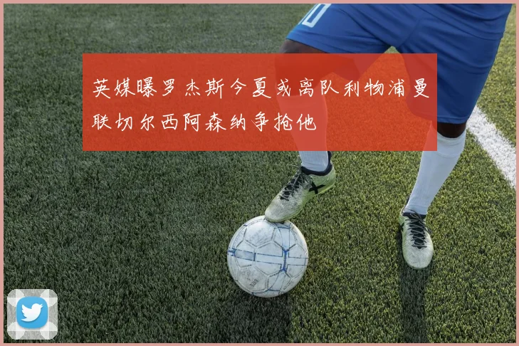 英媒曝罗杰斯今夏或离队利物浦曼联切尔西阿森纳争抢他