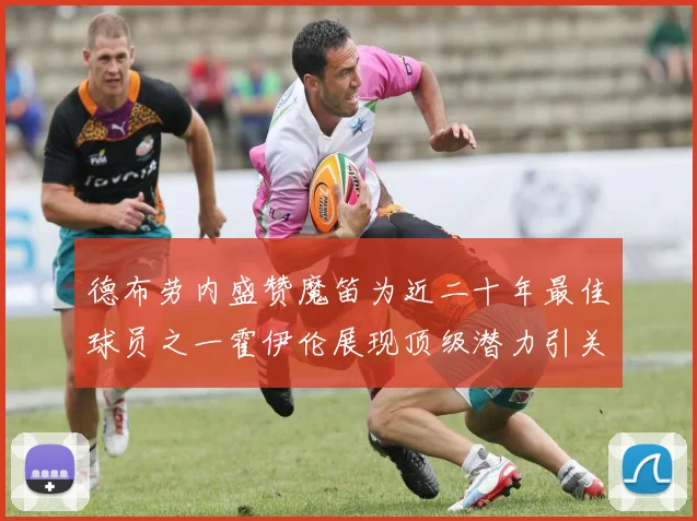 德布劳内盛赞魔笛为近二十年最佳球员之一霍伊伦展现顶级潜力引关注