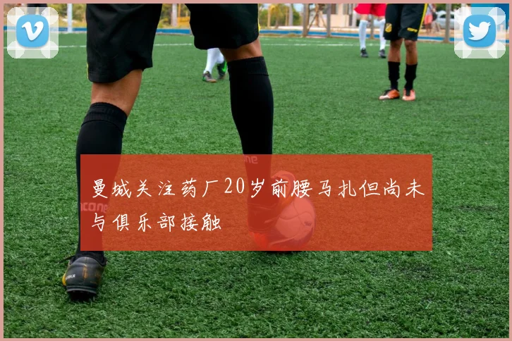 曼城关注药厂20岁前腰马扎但尚未与俱乐部接触