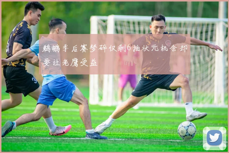 鹈鹕季后赛梦碎仅剩6抽状元机会却要让老鹰受益
