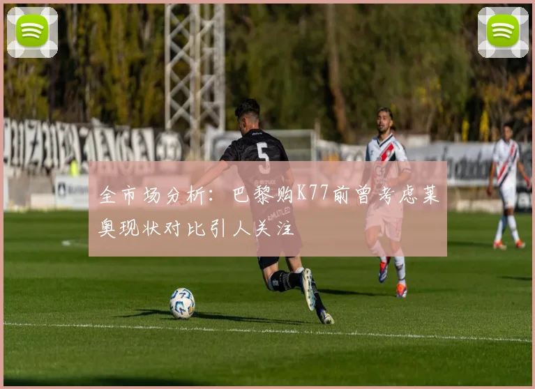 全市场分析：巴黎购K77前曾考虑莱奥现状对比引人关注