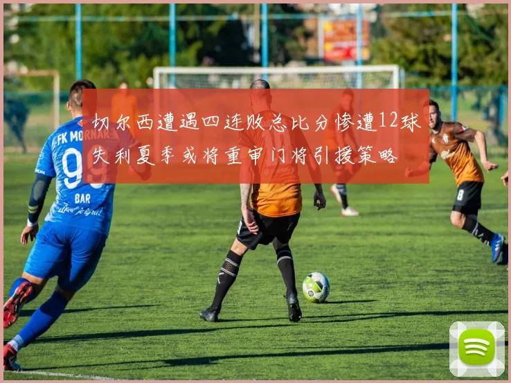 切尔西遭遇四连败总比分惨遭12球失利夏季或将重审门将引援策略