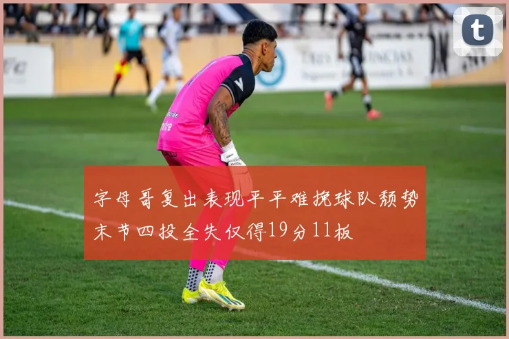 字母哥复出表现平平难挽球队颓势末节四投全失仅得19分11板